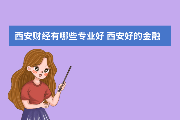 西安财经有哪些专业好 西安好的金融学校有哪些专业？